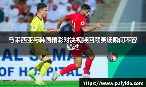 马来西亚与韩国精彩对决视频回顾赛场瞬间不容错过