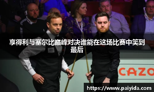 享得利与塞尔比巅峰对决谁能在这场比赛中笑到最后