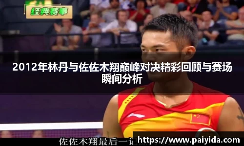 2012年林丹与佐佐木翔巅峰对决精彩回顾与赛场瞬间分析