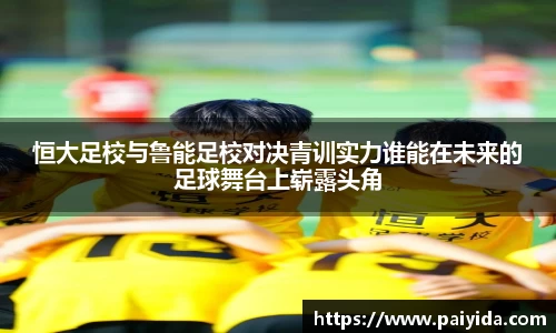 恒大足校与鲁能足校对决青训实力谁能在未来的足球舞台上崭露头角