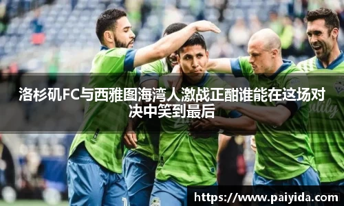 洛杉矶FC与西雅图海湾人激战正酣谁能在这场对决中笑到最后