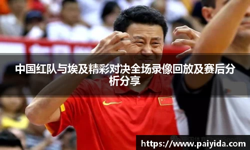 中国红队与埃及精彩对决全场录像回放及赛后分析分享